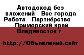 Автодоход без вложений - Все города Работа » Партнёрство   . Приморский край,Владивосток г.